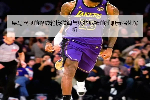 皇马欧冠前锋线轮换微调与贝林厄姆前插职责强化解析(mksports)